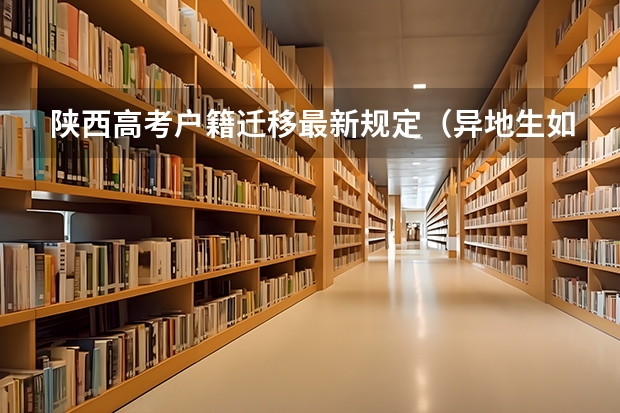 陕西高考户籍迁移最新规定（异地生如果在陕西高考报名？）