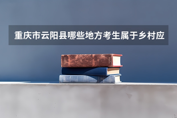 重庆市云阳县哪些地方考生属于乡村应届生