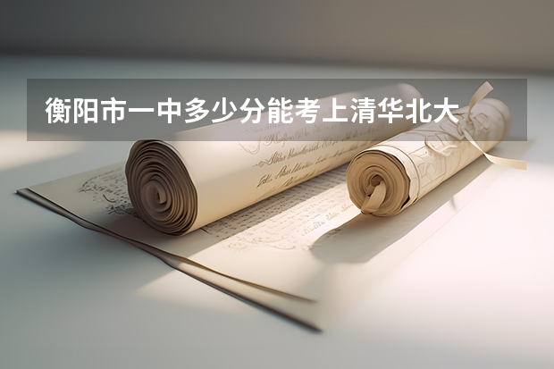 衡阳市一中多少分能考上清华北大
