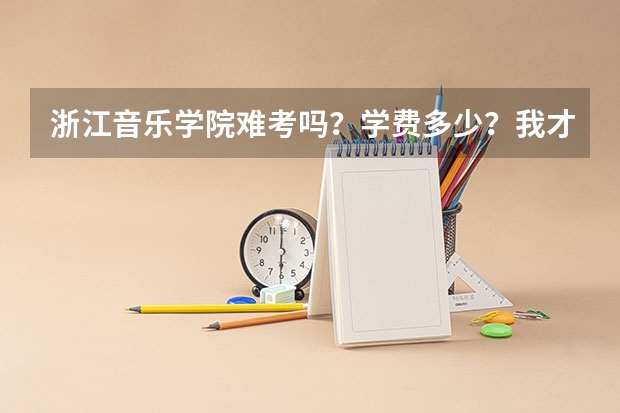 浙江音乐学院难考吗？学费多少？我才初一，需要准备什么？