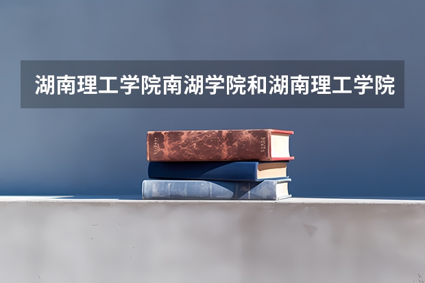 湖南理工学院南湖学院和湖南理工学院有什么区别