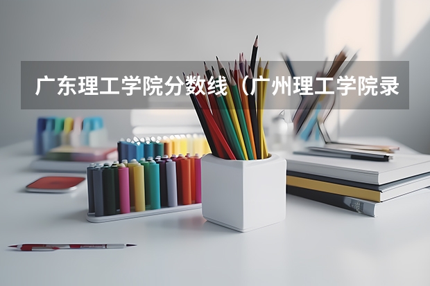 广东理工学院分数线（广州理工学院录取分数线）