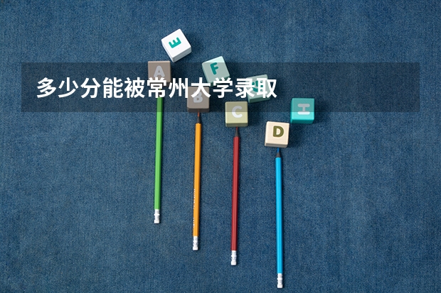 多少分能被常州大学录取