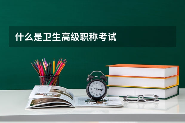 什么是卫生高级职称考试