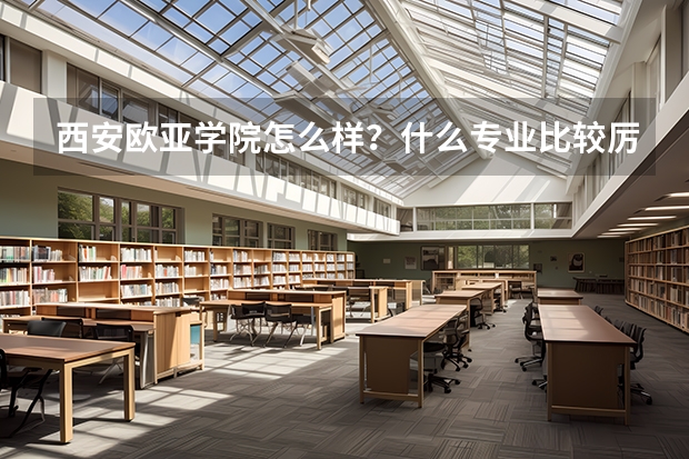 西安欧亚学院怎么样?什么专业比较厉害?分数线多少?收费情况?