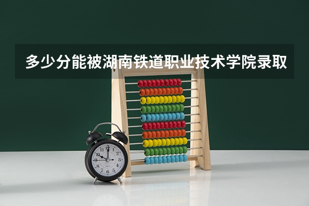 多少分能被湖南铁道职业技术学院录取