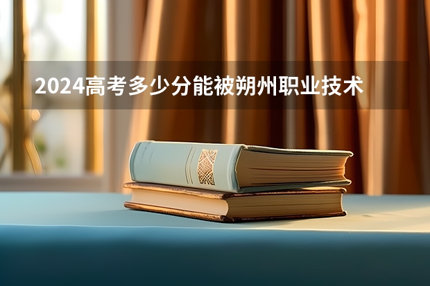2024高考多少分能被朔州职业技术学院录取