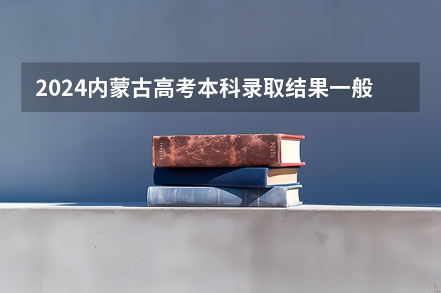 2024内蒙古高考本科录取结果一般在几月几号出 什么时候录取