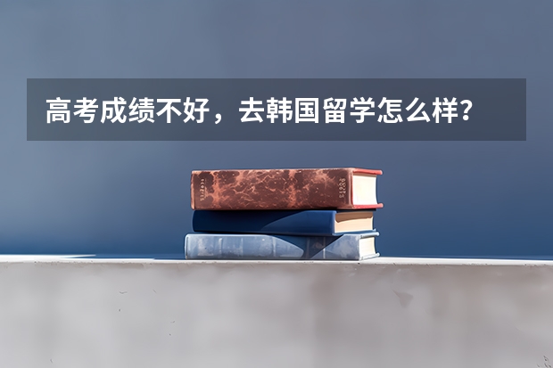 高考成绩不好，去韩国留学怎么样？