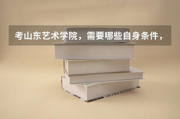 考山东艺术学院，需要哪些自身条件，高考分数应该考到多少？