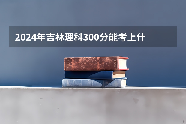 2024年吉林理科300分能考上什么大学?