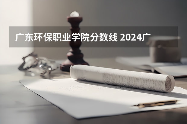 广东环保职业学院分数线 2024广东生态工程职业学院各专业录取分数线