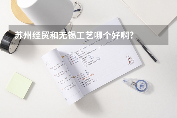 苏州经贸和无锡工艺哪个好啊?