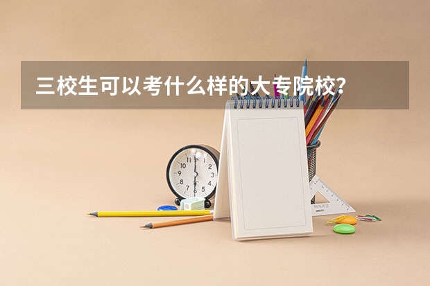 三校生可以考什么样的大专院校？