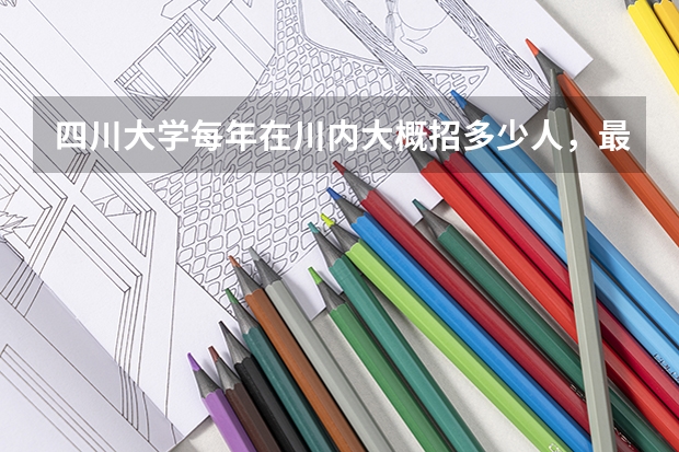 四川大学每年在川内大概招多少人,最低分数线是多少