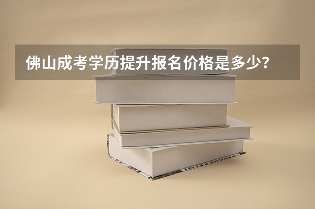 佛山成考学历提升报名价格是多少？