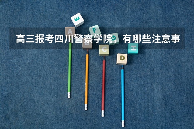 高三报考四川警察学院，有哪些注意事项？高考多少分？