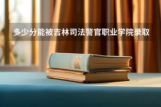 多少分能被吉林司法警官职业学院录取