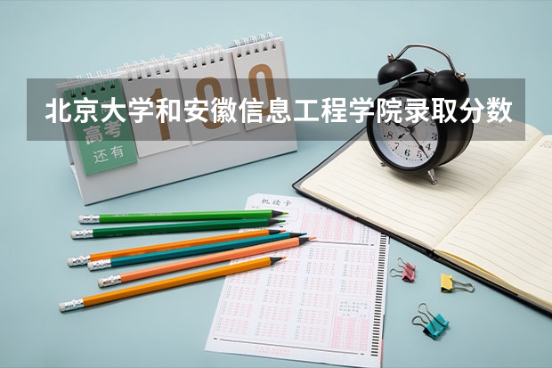 北京大学和安徽信息工程学院录取分数对比