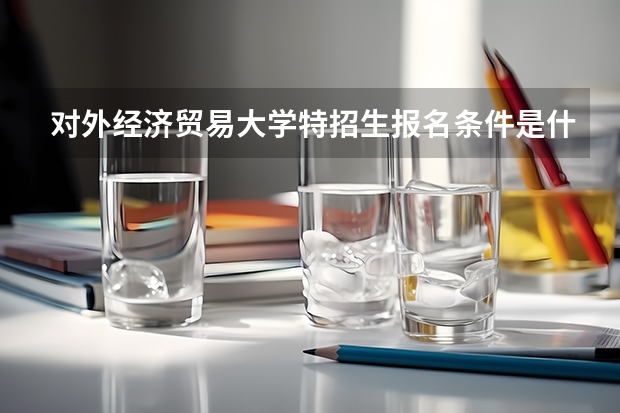 对外经济贸易大学特招生报名条件是什么 对外经济贸易大学特招生报名流程