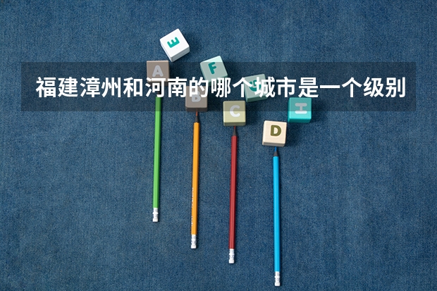 福建漳州和河南的哪个城市是一个级别的，河南去漳州旅游攻略路线