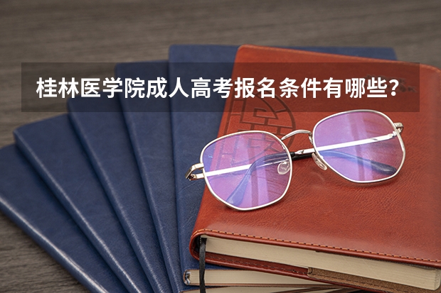 桂林医学院成人高考报名条件有哪些？