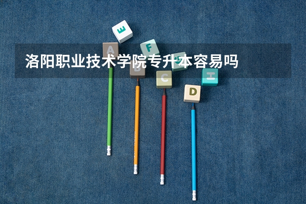 洛阳职业技术学院专升本容易吗