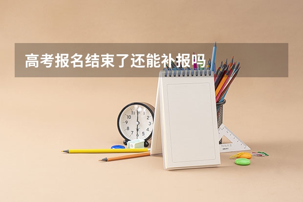 高考报名结束了还能补报吗