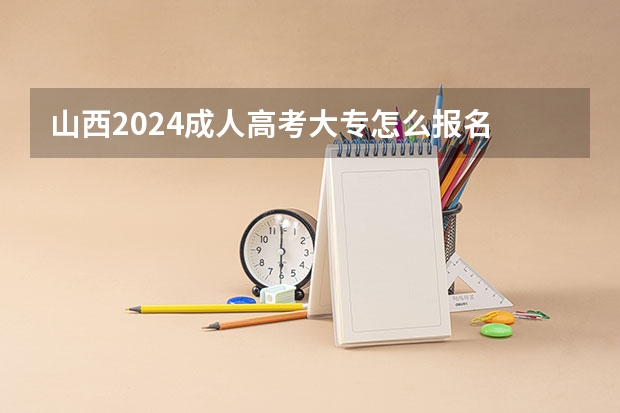 山西2024成人高考大专怎么报名 报考条件是什么？