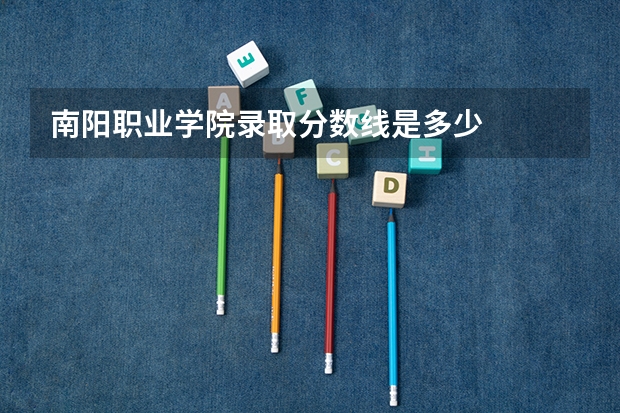 南阳职业学院录取分数线是多少