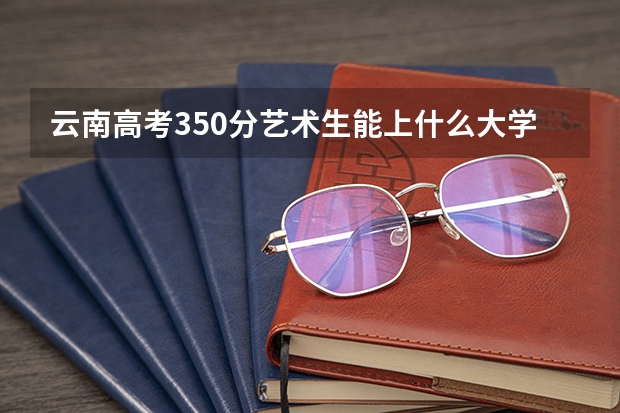 云南高考350分艺术生能上什么大学