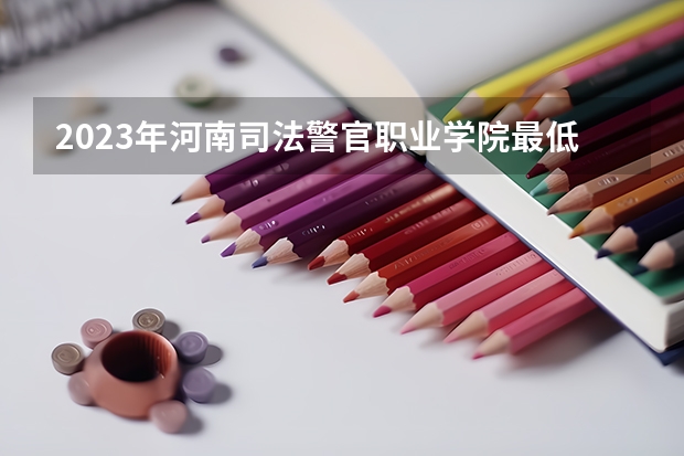 2023年河南司法警官职业学院最低录取分数 河南往年录取分数是多少