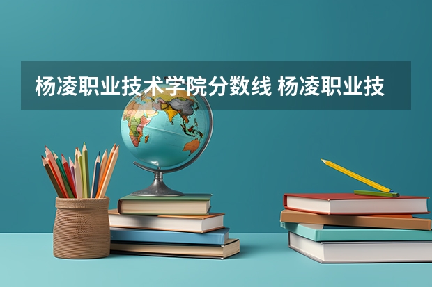 杨凌职业技术学院分数线 杨凌职业技术学院