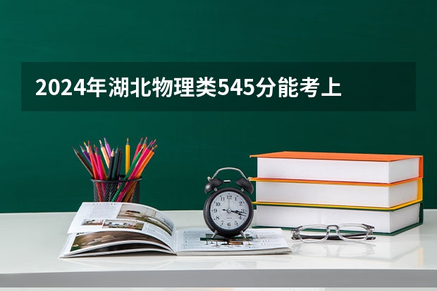 2024年湖北物理类545分能考上什么大学？