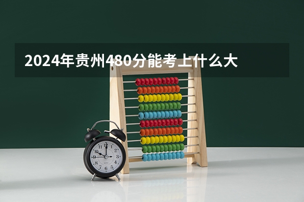 2024年贵州480分能考上什么大学？