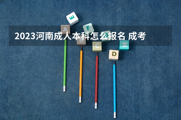 2023河南成人本科怎么报名 成考有什么要求？
