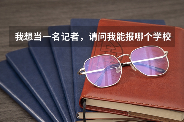 我想当一名记者,请问我能报哪个学校呢?我现在还是高一,分数不是问题,为了梦想我是可以努力的。