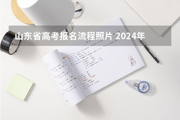 山东省高考报名流程照片 2024年山东高考报名时间和截止时间