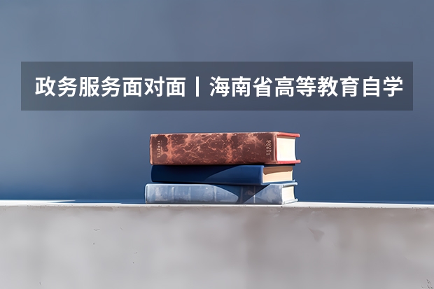 政务服务面对面丨海南省高等教育自学考试报考流程？ 提升学历每年几月份报名啊