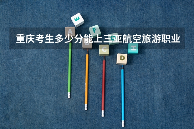重庆考生多少分能上三亚航空旅游职业学院