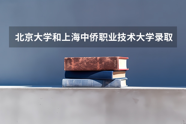 北京大学和上海中侨职业技术大学录取分数对比