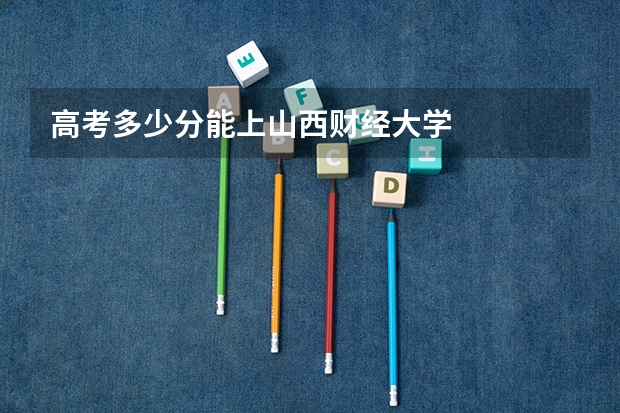 高考多少分能上山西财经大学