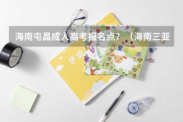 海南屯昌成人高考报名点？（海南三亚成人高考报名点？）