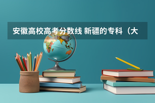 安徽高校高考分数线 新疆的专科（大专）学校