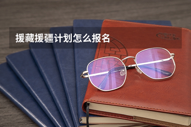 援藏援疆计划怎么报名