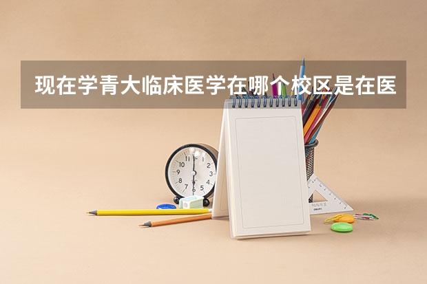 现在学青大临床医学在哪个校区是在医学院还是青岛大学 盼回答 谢谢