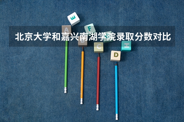 北京大学和嘉兴南湖学院录取分数对比