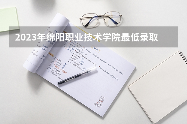 2023年绵阳职业技术学院最低录取分数 四川往年录取分数是多少