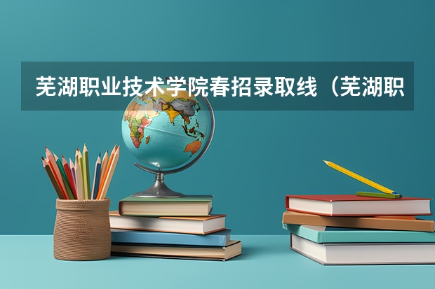 芜湖职业技术学院春招录取线(芜湖职业技术学院22年分数线)