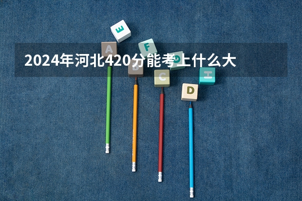 2024年河北420分能考上什么大学?